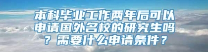 本科毕业工作两年后可以申请国外名校的研究生吗？需要什么申请条件？