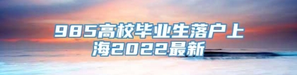 985高校毕业生落户上海2022最新