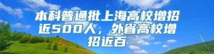 本科普通批上海高校增招近500人，外省高校增招近百