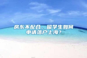 房东不配合，留学生如何申请落户上海？