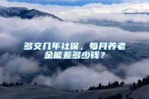 多交几年社保，每月养老金能差多少钱？