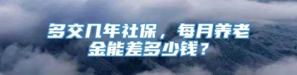 多交几年社保，每月养老金能差多少钱？