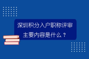 深圳积分入户职称评审主要内容是什么？