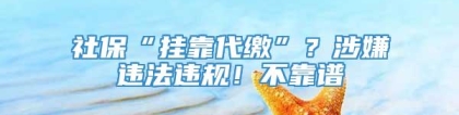 社保“挂靠代缴”？涉嫌违法违规！不靠谱