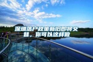 深圳落户政策新旧即将交替，你可以这样做