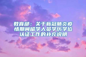 教育部：关于新冠肺炎疫情期间留学人员学历学位认证工作的补充说明