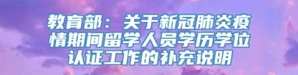 教育部：关于新冠肺炎疫情期间留学人员学历学位认证工作的补充说明