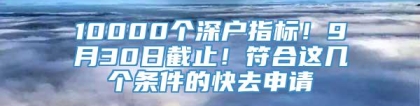 10000个深户指标！9月30日截止！符合这几个条件的快去申请