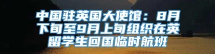 中国驻英国大使馆：8月下旬至9月上旬组织在英留学生回国临时航班