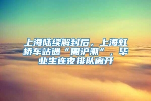 上海陆续解封后，上海虹桥车站遇“离沪潮”，毕业生连夜排队离开