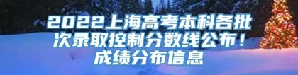 2022上海高考本科各批次录取控制分数线公布！成绩分布信息→