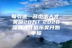 每引进一名杰出人才，奖励20万！2020深圳人才伯乐奖开始申报