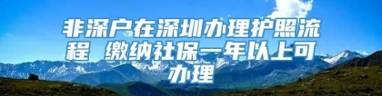 非深户在深圳办理护照流程 缴纳社保一年以上可办理