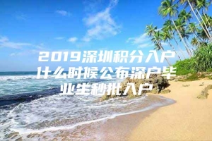 2019深圳积分入户什么时候公布深户毕业生秒批入户