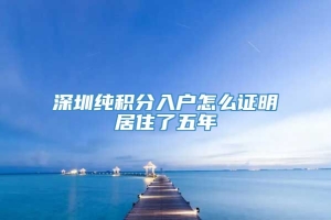 深圳纯积分入户怎么证明居住了五年