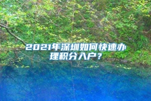 2021年深圳如何快速办理积分入户？