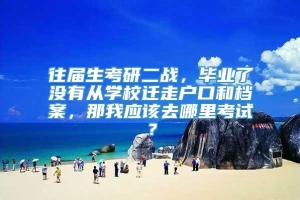 往届生考研二战，毕业了没有从学校迁走户口和档案，那我应该去哪里考试？