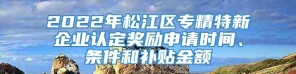 2022年松江区专精特新企业认定奖励申请时间、条件和补贴金额