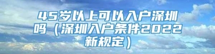 45岁以上可以入户深圳吗（深圳入户条件2022新规定）