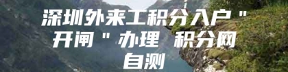 深圳外来工积分入户＂开闸＂办理 积分网自测