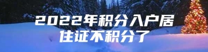 2022年积分入户居住证不积分了