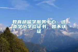 教育部留学服务中心：这类学历学位证书，暂不认证→