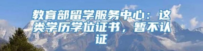 教育部留学服务中心：这类学历学位证书，暂不认证→