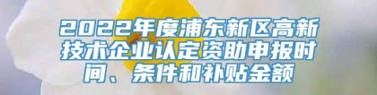 2022年度浦东新区高新技术企业认定资助申报时间、条件和补贴金额