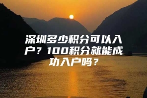 深圳多少积分可以入户？100积分就能成功入户吗？