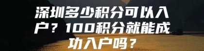 深圳多少积分可以入户？100积分就能成功入户吗？