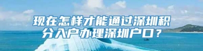 现在怎样才能通过深圳积分入户办理深圳户口？