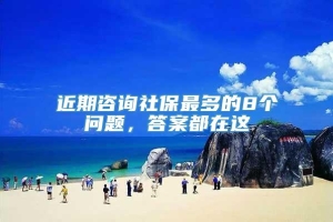 近期咨询社保最多的8个问题，答案都在这