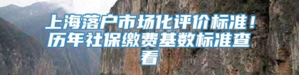 上海落户市场化评价标准！历年社保缴费基数标准查看