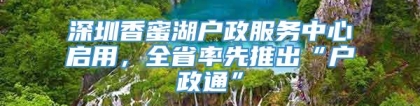 深圳香蜜湖户政服务中心启用，全省率先推出“户政通”