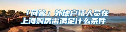 「问答」外地户籍人员在上海购房需满足什么条件