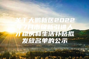 关于大鹏新区2022年7月市级新引进人才租房和生活补贴拟发放名单的公示