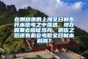 在刚结束的上海全日制专升本统考之中落选，现在如果去应征当兵，退伍之后还有机会考取全日制本科吗？