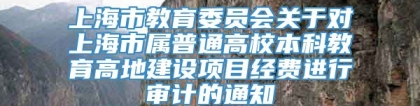 上海市教育委员会关于对上海市属普通高校本科教育高地建设项目经费进行审计的通知