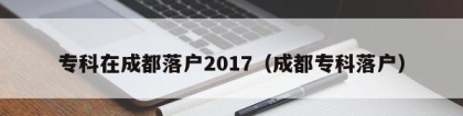 专科在成都落户2017（成都专科落户）