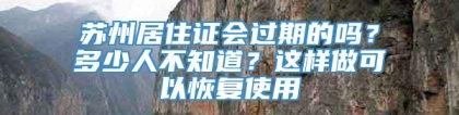 苏州居住证会过期的吗？多少人不知道？这样做可以恢复使用