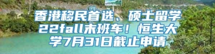 香港移民首选、硕士留学22fall末班车！恒生大学7月31日截止申请