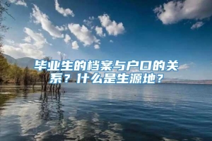 毕业生的档案与户口的关系？什么是生源地？