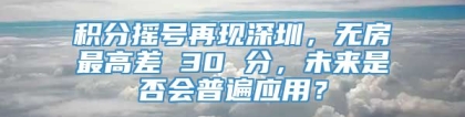 积分摇号再现深圳，无房最高差 30 分，未来是否会普遍应用？