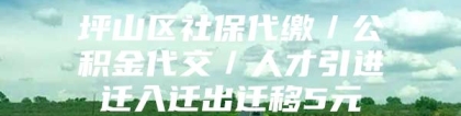 坪山区社保代缴／公积金代交／人才引进迁入迁出迁移5元