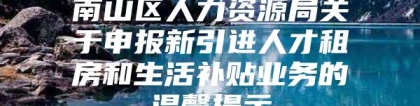 南山区人力资源局关于申报新引进人才租房和生活补贴业务的温馨提示