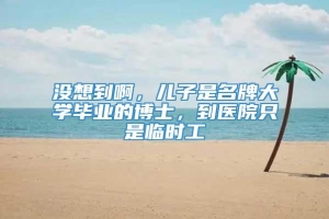 没想到啊，儿子是名牌大学毕业的博士，到医院只是临时工