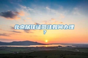 北京居住证签注如何办理？