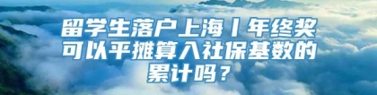 留学生落户上海丨年终奖可以平摊算入社保基数的累计吗？