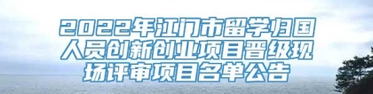 2022年江门市留学归国人员创新创业项目晋级现场评审项目名单公告