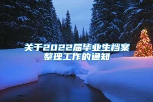 关于2022届毕业生档案整理工作的通知